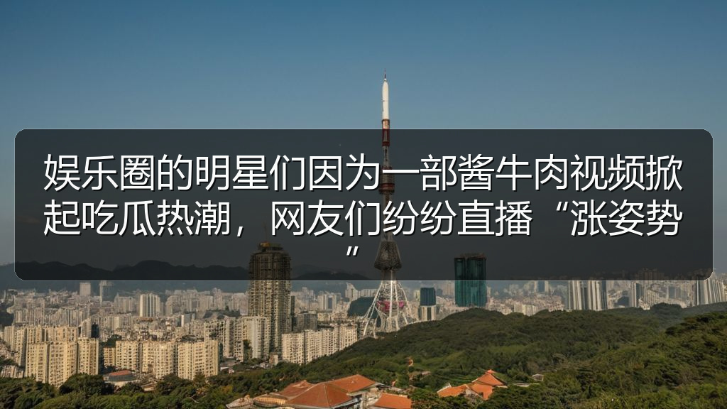 娱乐圈的明星们因为一部酱牛肉视频掀起吃瓜热潮，网友们纷纷直播“涨姿势”