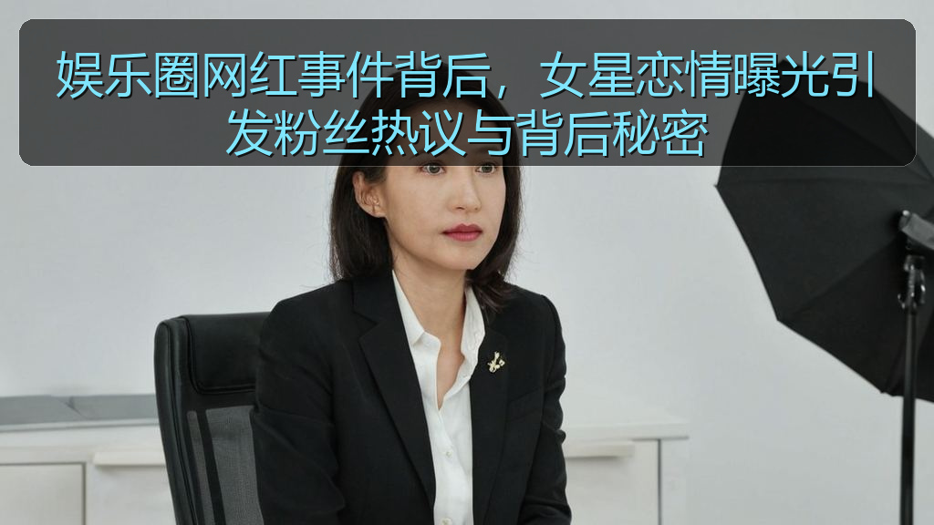 娱乐圈网红事件背后，女星恋情曝光引发粉丝热议与背后秘密