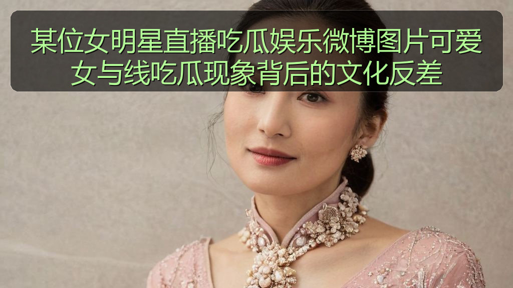 某位女明星直播吃瓜娱乐微博图片可爱女与线吃瓜现象背后的文化反差